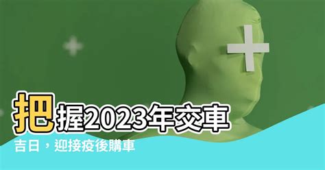 2023交車日子|2023交車吉日:避開這些日子! 2023交車黃道吉日大公開